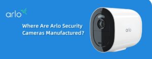 Where Are Arlo Security Cameras Manufactured