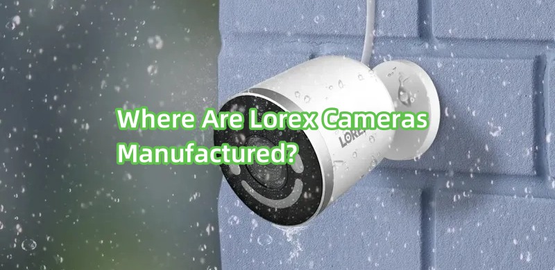 Where Are Lorex Cameras​ Manufactured
