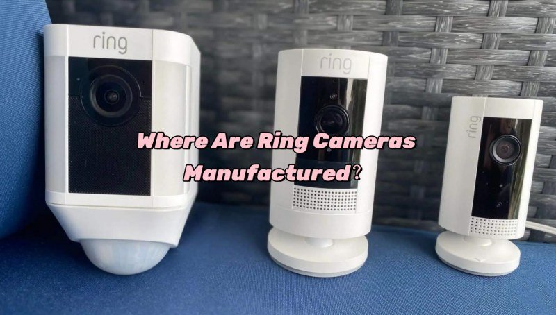 Where Are Ring Cameras Manufactured​