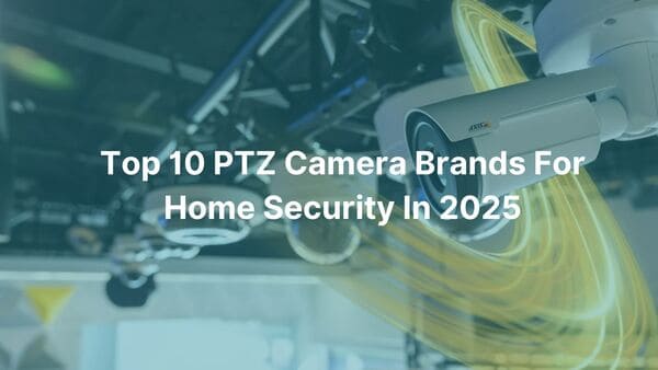 Top 10 PTZ Camera Brands For Home Security In 2025