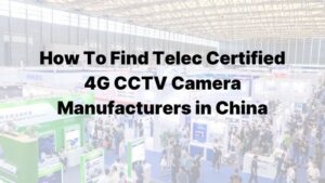 How To Find Telec Certified 4G CCTV Camera Manufacturers in China