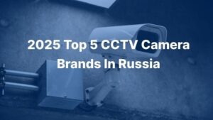 2025 Top 5 CCTV Camera Brands In Russia