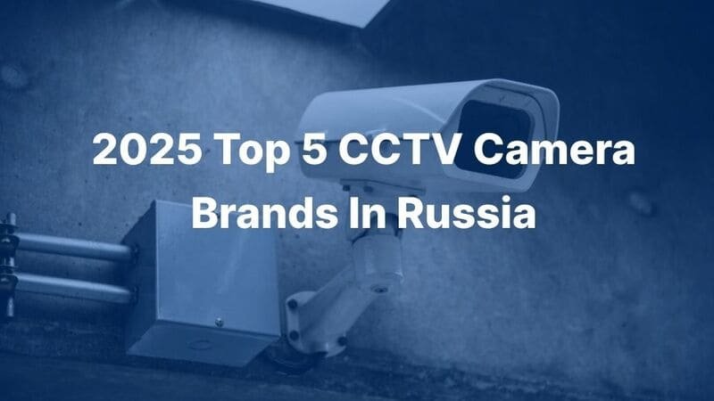 2025 Top 5 CCTV Camera Brands In Russia
