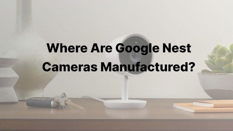 Where Are Google Nest Cameras Manufactured
